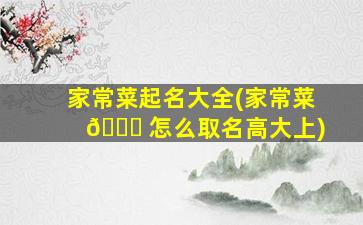 家常菜起名大全(家常菜 🐛 怎么取名高大上)